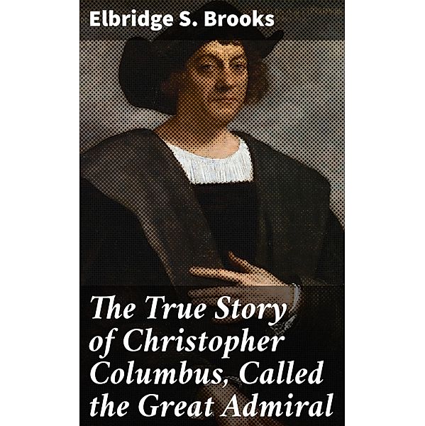 The True Story of Christopher Columbus, Called the Great Admiral, Elbridge S. Brooks