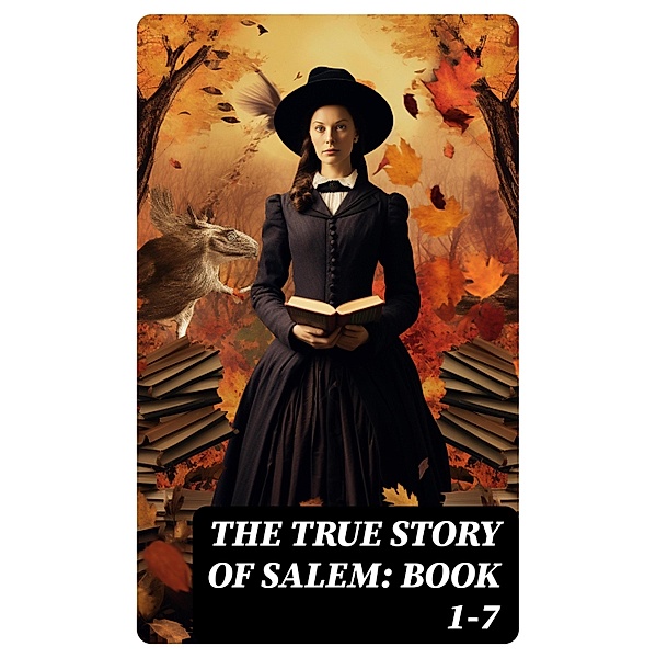 The True Story of Salem: Book 1-7, Charles Wentworth Upham, Increase Mather, Cotton Mather, James Thacher, M. V. B. Perley, William P. Upham, Samuel Roberts Wells