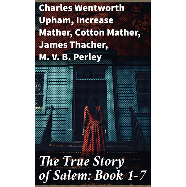 The True Story of Salem: Book 1-7, Charles Wentworth Upham, Increase Mather, Cotton Mather, James Thacher, M. V. B. Perley, William P. Upham, Samuel Roberts Wells