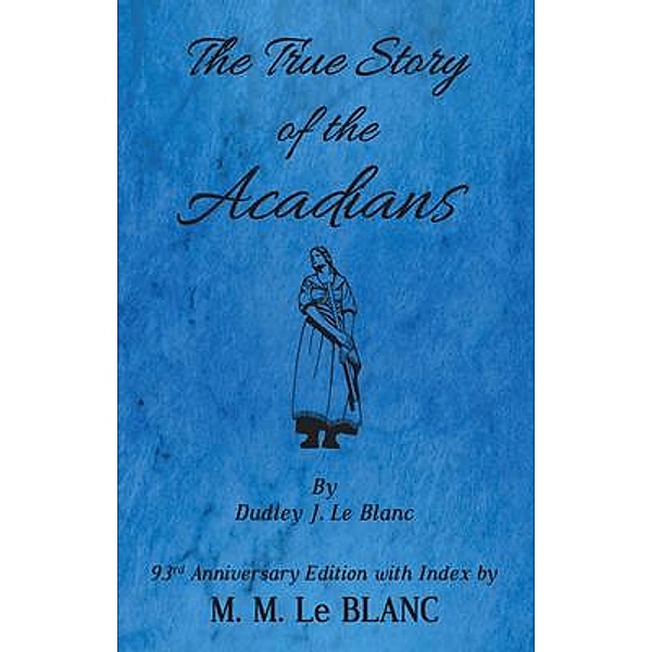 The True Story of the Acadians, 93rd Anniversary Edition with Index, M. M. Le Blanc
