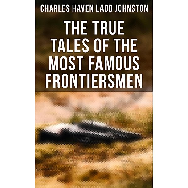 The True Tales of The Most Famous Frontiersmen, Charles Haven Ladd Johnston