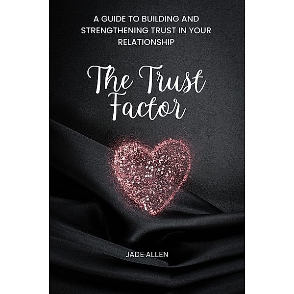 The Trust Factor: A Guide to Building and Strengthening Trust in Your Relationship, Jade Allen