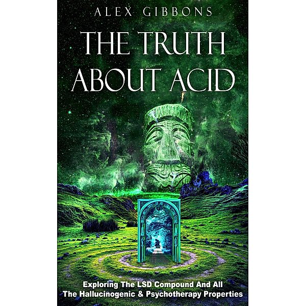 The Truth About Acid - Exploring The LSD Compound And All The Hallucinogenic & Psychotherapy Properties (Psychedelic Curiosity, #3) / Psychedelic Curiosity, Alex Gibbons