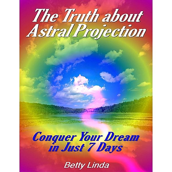 The Truth About Astral Projection: Conquer Your Dream in Just 7 Days, Betty Linda