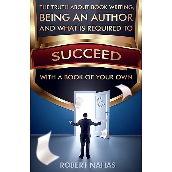 The Truth About Book Writing, Being an Author and What Is Required to Succeed with a Book of Your Own, Robert Nahas