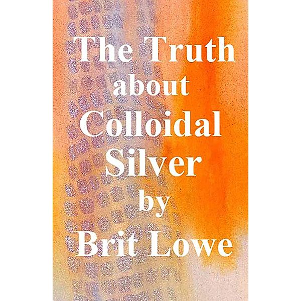The Truth About Colloidal Silver, Brit Lowe