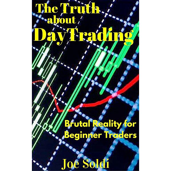 The Truth about Day Trading (Beginner Investor and Trader series), Joe Soldi