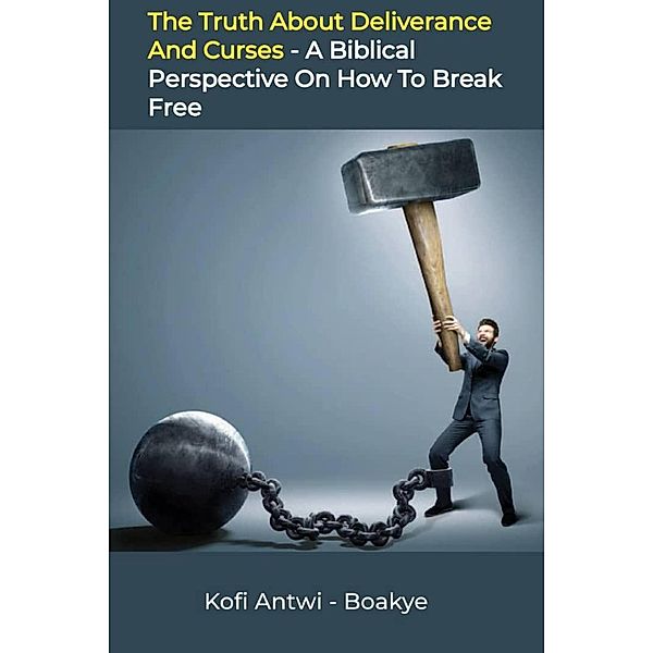 The Truth about Deliverance and Curses: A Biblical Perspective on How to Break Free, Kofi Antwi Boakye