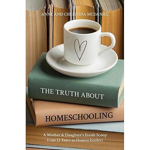 The Truth about Homeschooling, Anne McDaniel, Christina McDaniel