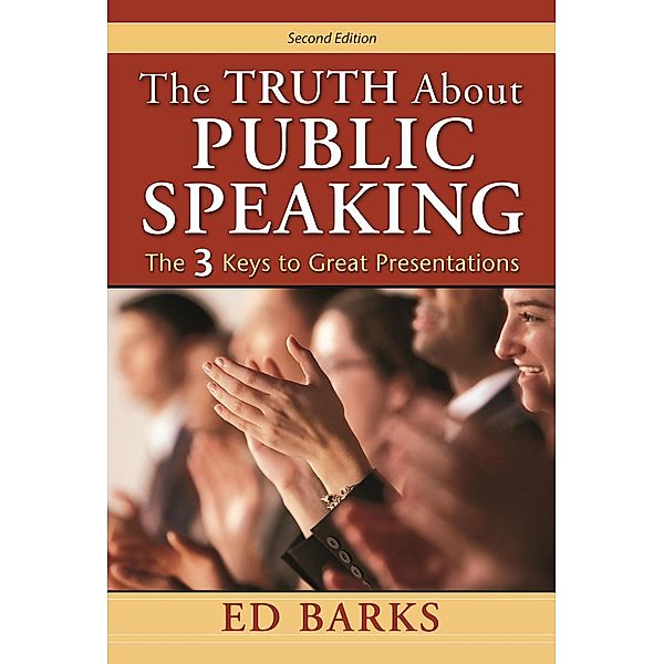 The Truth About Public Speaking: The Three Keys to Great Presentations, Ed Barks