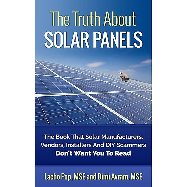 The Truth About Solar Panels The Book That Solar Manufacturers, Vendors, Installers And DIY Scammers Don't Want You To Read, Lacho Pop, Dimi Avram