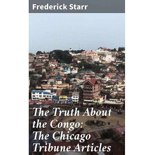 The Truth About the Congo: The Chicago Tribune Articles, Frederick Starr