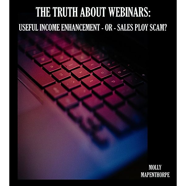 The Truth About Webinars: Useful Income Enhancement or Sales Ploy Scam? (The Truth About Everything by Molly Mapenthorpe, #1) / The Truth About Everything by Molly Mapenthorpe, Molly Mapenthorpe