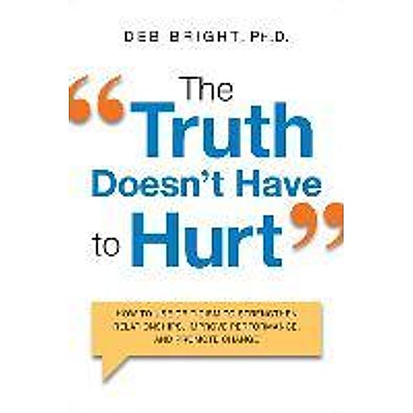 The Truth Doesn't Have to Hurt: How to Use Criticism to Strengthen Relationships, Improve Performance, and Promote Change, Deb Bright