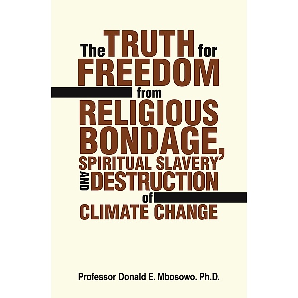 The Truth for Freedom from Religious Bondage, Spiritual Slavery and Destruction of Climate Change, Donald E. Mbosowo Ph. D.