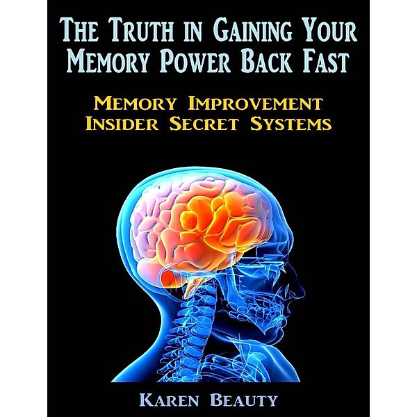 The Truth In Gaining Your Memory Power Back Fast: Memory Improvement Insider Secret Systems, Karen Beauty