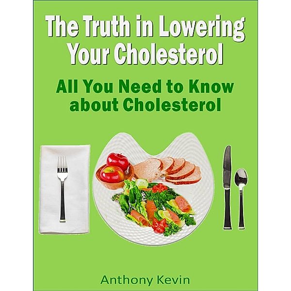 The Truth In Lowering Your Cholesterol: All You Need to Know About Cholesterol, Anthony Kevin
