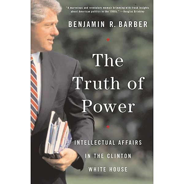 The Truth of Power: Intellectual Affairs in the Clinton White House, Benjamin R. Barber