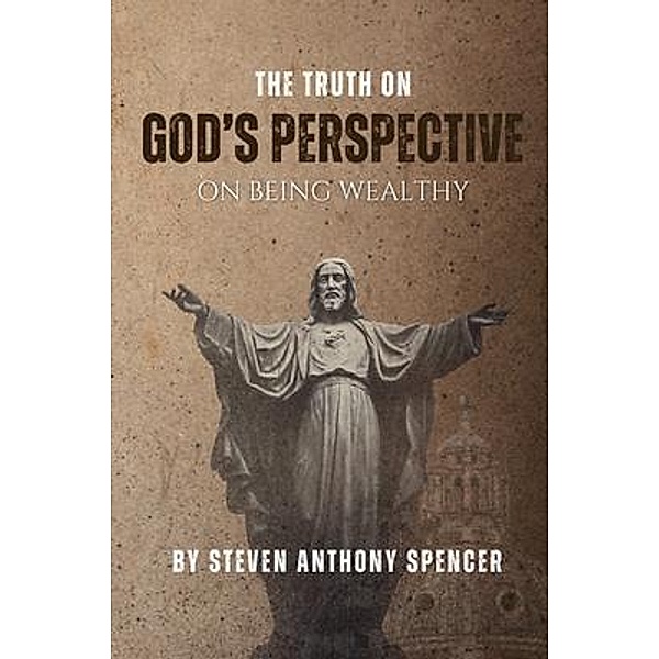 THE TRUTH ON GOD'S PERSPECTIVE ON BEING WEALTHY, Steven Anthony Spencer