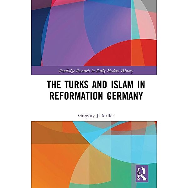 The Turks and Islam in Reformation Germany, Gregory J. Miller