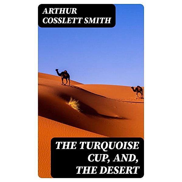 The Turquoise Cup, and, the Desert, Arthur Cosslett Smith