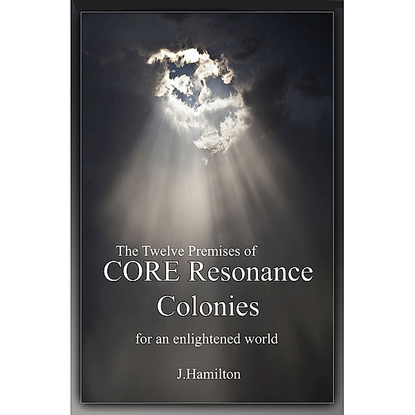 The Twelve Premises of CORE Resonance Colonies: For An Enlightened World, J.Hamilton