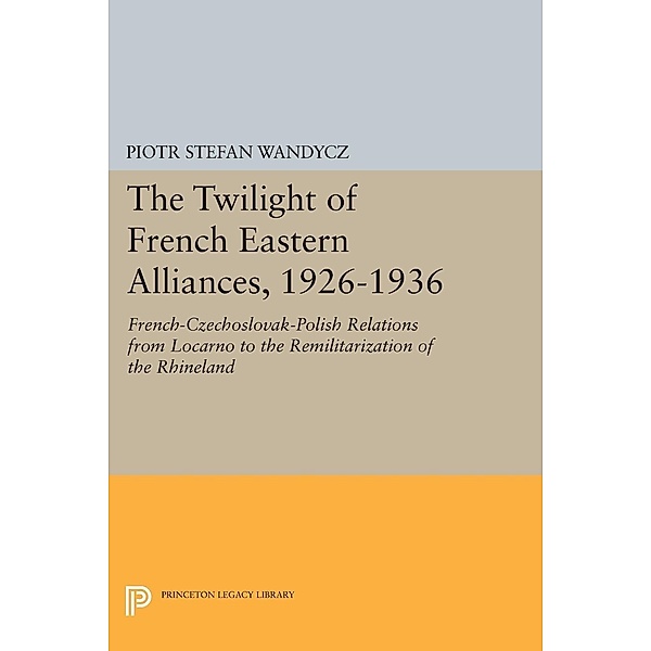 The Twilight of French Eastern Alliances, 1926-1936 / Princeton Legacy Library Bd.946, Piotr Stefan Wandycz