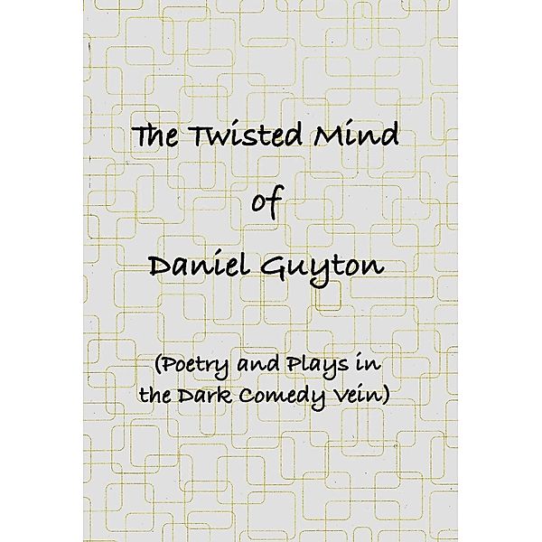 The Twisted Mind of Daniel Guyton (Poetry and Plays in the Dark Comedy Vein), Daniel Guyton