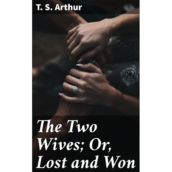 The Two Wives; Or, Lost and Won, T. S. Arthur