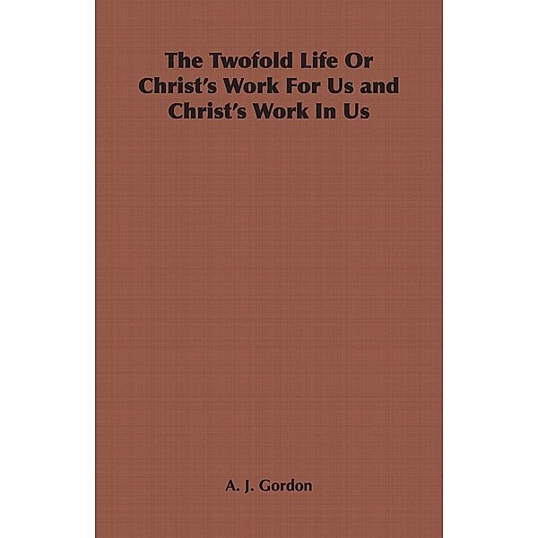 The Twofold Life or Christ's Work for Us and Christ's Work in Us, Adoniram Judson Gordon