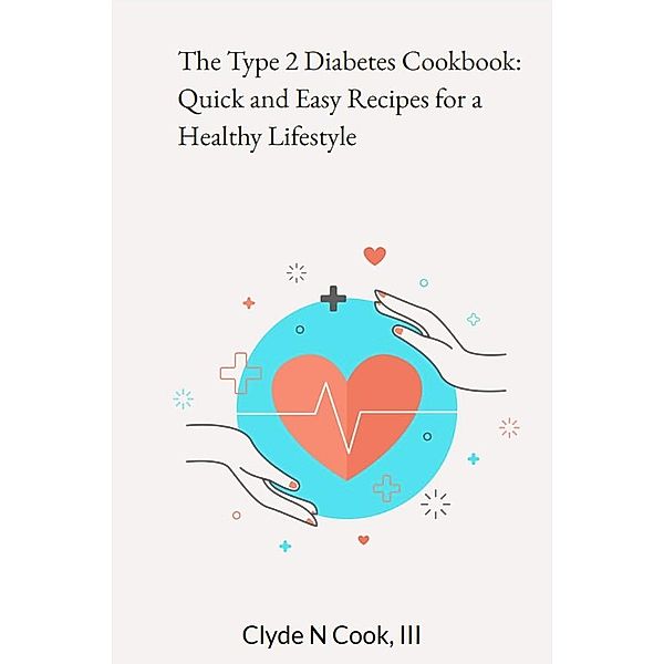 The Type 2 Diabetes Cookbook: Quick and Easy Recipes for a Healthy Lifestyle, Clyde N. Cook