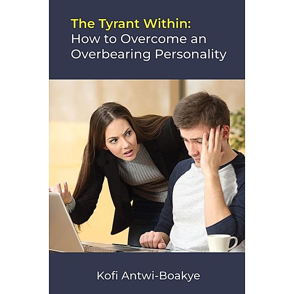The Tyrant Within: How to Overcome an Overbearing Personality, Kofi Antwi Boakye
