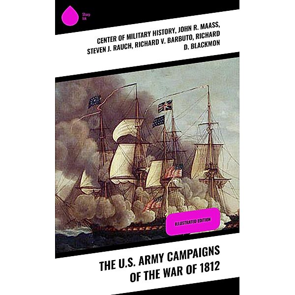 The U.S. Army Campaigns of the War of 1812, Center Of Military History, John R. Maass, Steven J. Rauch, Richard V. Barbuto, Richard D. Blackmon, Charles P. Neimeyer, Joseph F. Stoltz Iii