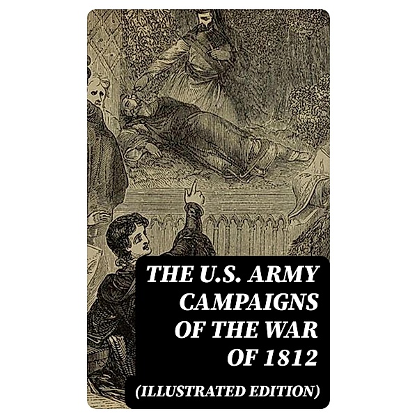 The U.S. Army Campaigns of the War of 1812 (Illustrated Edition), Center Of Military History, John R. Maass, Steven J. Rauch, Richard V. Barbuto, Richard D. Blackmon, Charles P. Neimeyer, Joseph F. Stoltz Iii