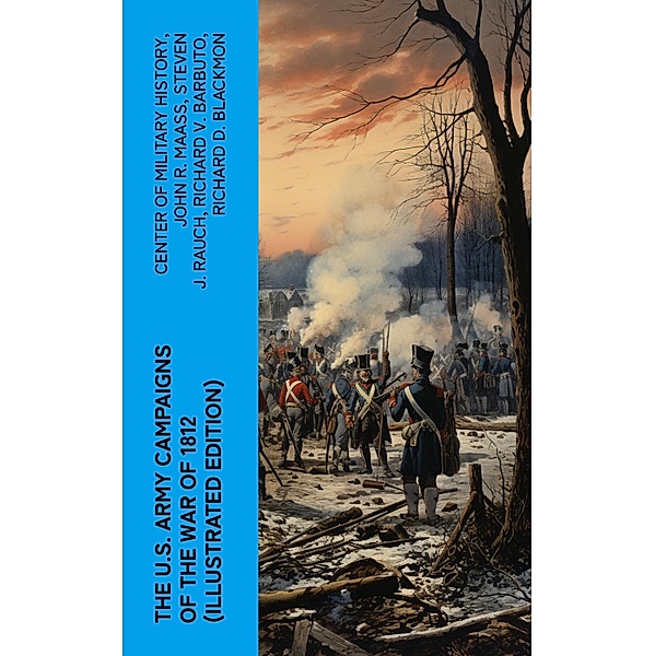 The U.S. Army Campaigns of the War of 1812 (Illustrated Edition), Center Of Military History, John R. Maass, Steven J. Rauch, Richard V. Barbuto, Richard D. Blackmon, Charles P. Neimeyer, Joseph F. Stoltz Iii