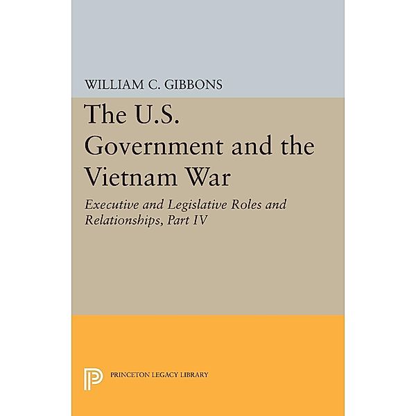 The U.S. Government and the Vietnam War: Executive and Legislative Roles and Relationships, Part IV / Princeton Legacy Library Bd.4370, William Conrad Gibbons