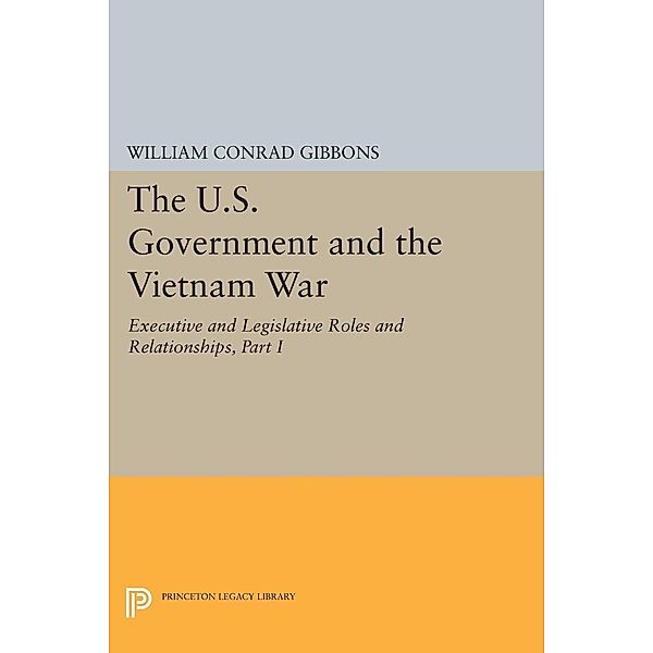 The U.S. Government and the Vietnam War: Executive and Legislative Roles and Relationships, Part I / Princeton Legacy Library Bd.458, William Conrad Gibbons