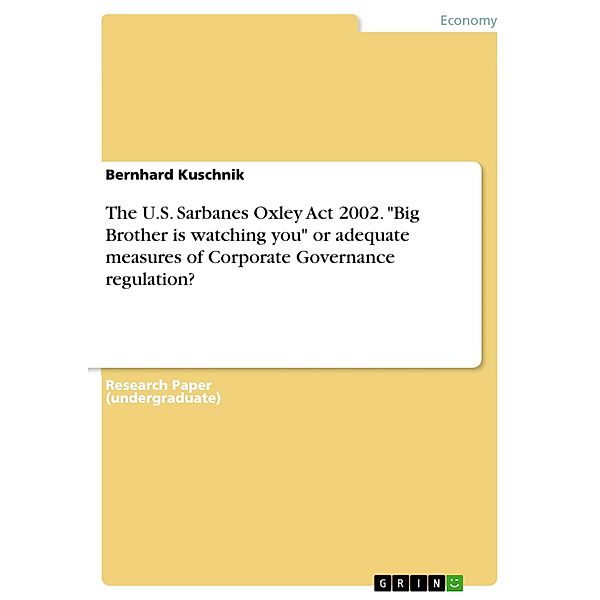 The U.S. Sarbanes Oxley Act 2002. Big Brother is watching you or adequate measures of Corporate Governance regulation?, Bernhard Kuschnik