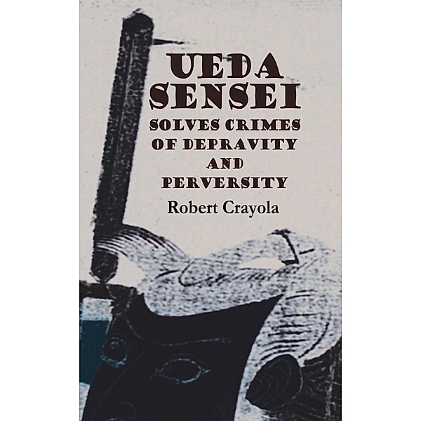 The Ueda Sensei Chronicles: Ueda Sensei Solves Crimes of Depravity and Perversity, Robert Crayola