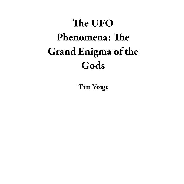 The UFO Phenomena: The Grand Enigma of the Gods, Tim Voigt