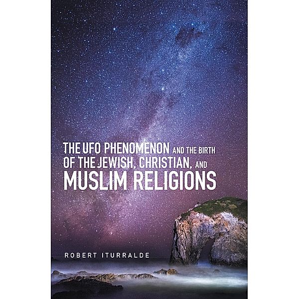 The Ufo Phenomenon and the  Birth of the Jewish, Christian, and Muslim Religions, Robert Iturralde