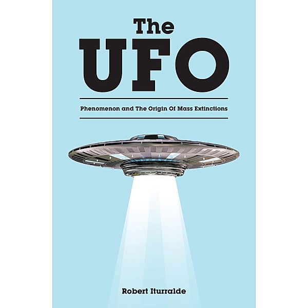 The UFO Phenomenon and The Origin Of Mass Extinctions, Robert Iturralde
