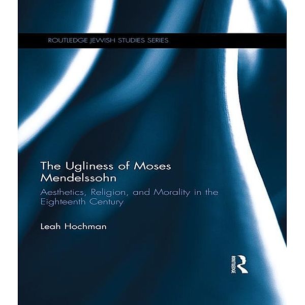 The Ugliness of Moses Mendelssohn / Routledge Jewish Studies Series, Leah Hochman