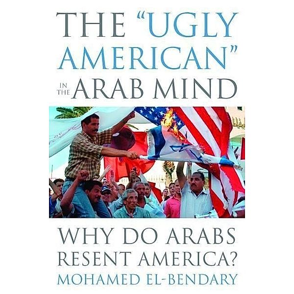 The Ugly American in the Arab Mind: Why Do Arabs Resent America?, Mohamed El-Bendary