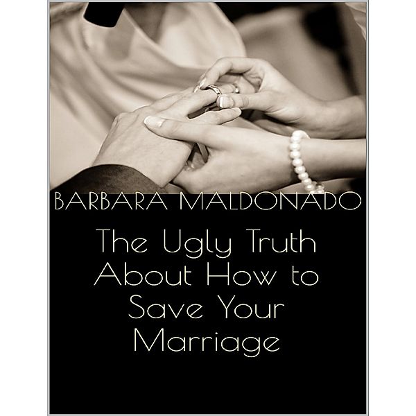 The Ugly Truth About How to Save Your Marriage, Barbara Maldonado