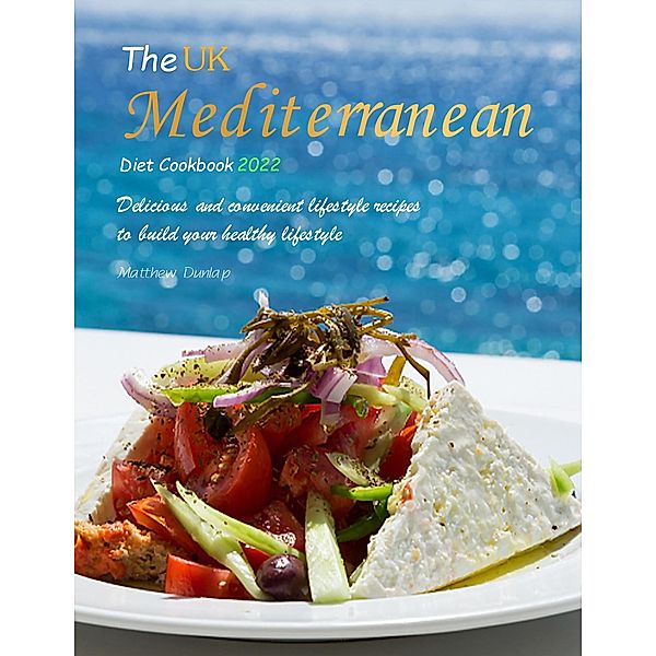 The UK Mediterranean Diet Cookbook 2022 : Delicious and convenient lifestyle recipes to build your healthy lifestyle, Matthew Dunlap