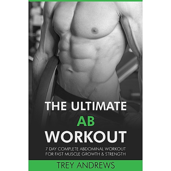 The Ultimate Ab Workout: 7 Day Complete Abdominal Workout for Fast Muscle Growth & Strength, Trey Andrews