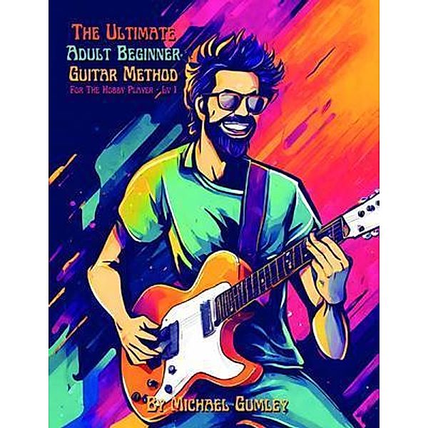 The Ultimate Adult Beginner Guitar Method Book For The Hobby Player / The Ultimate Adult Beginner Guitar Method, Michael Gumley