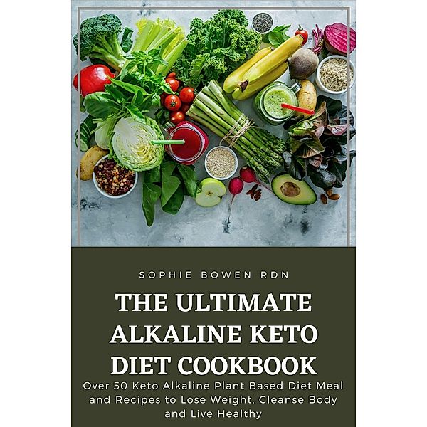 The Ultimate Alkaline Keto Diet Cookbook; Over 50 Keto Alkaline Plant Based Diet Meal and Recipes to Lose Weight, Cleanse Body and Live Healthy, Sophie Bowen Rdn