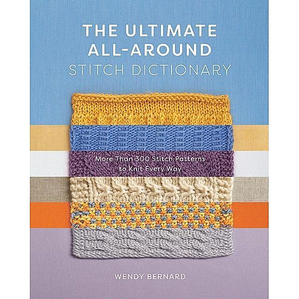 The Ultimate All-Around Stitch Dictionary: More Than 300 Stitch Patterns to Knit Every Way, Wendy Bernard